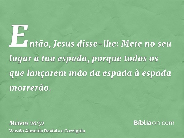 Então, Jesus disse-lhe: Mete no seu lugar a tua espada, porque todos os que lançarem mão da espada à espada morrerão.