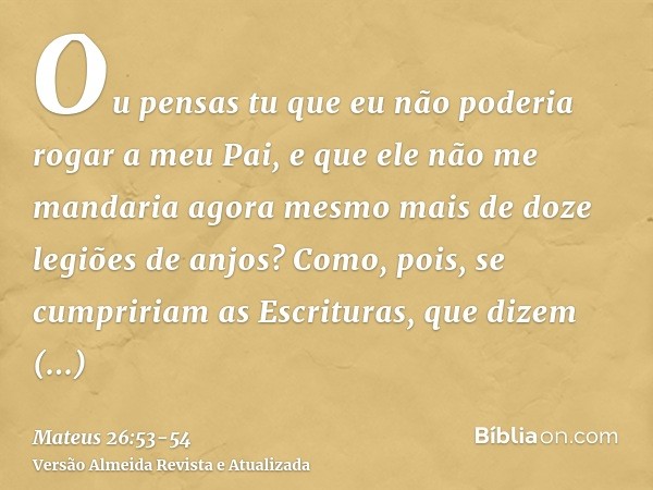 Ou pensas tu que eu não poderia rogar a meu Pai, e que ele não me mandaria agora mesmo mais de doze legiões de anjos?Como, pois, se cumpririam as Escrituras, qu