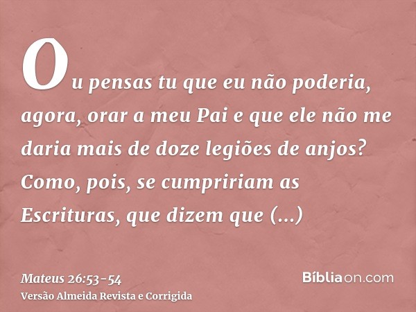 Ou pensas tu que eu não poderia, agora, orar a meu Pai e que ele não me daria mais de doze legiões de anjos?Como, pois, se cumpririam as Escrituras, que dizem q