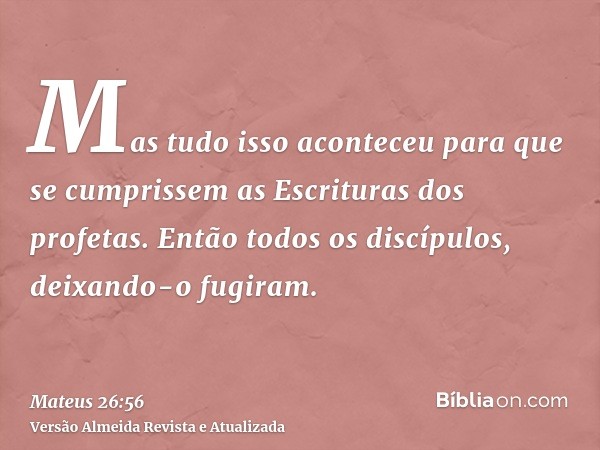 Mas tudo isso aconteceu para que se cumprissem as Escrituras dos profetas. Então todos os discípulos, deixando-o fugiram.