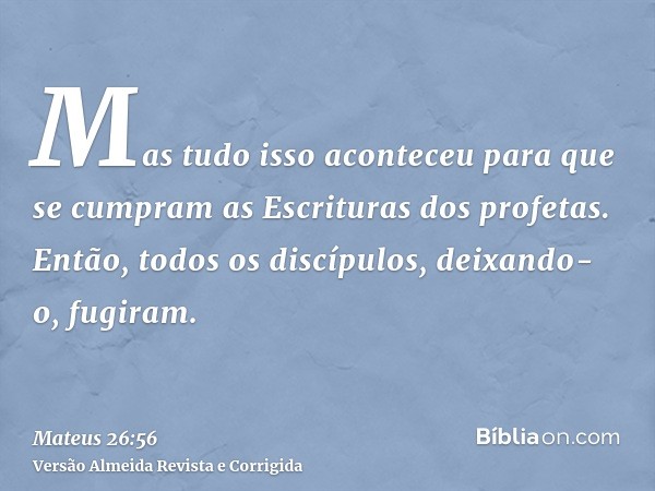 Mas tudo isso aconteceu para que se cumpram as Escrituras dos profetas. Então, todos os discípulos, deixando-o, fugiram.