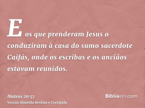 E os que prenderam Jesus o conduziram à casa do sumo sacerdote Caifás, onde os escribas e os anciãos estavam reunidos.