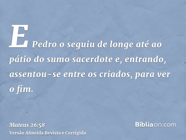 E Pedro o seguiu de longe até ao pátio do sumo sacerdote e, entrando, assentou-se entre os criados, para ver o fim.