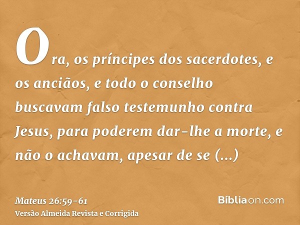 Ora, os príncipes dos sacerdotes, e os anciãos, e todo o conselho buscavam falso testemunho contra Jesus, para poderem dar-lhe a morte,e não o achavam, apesar d