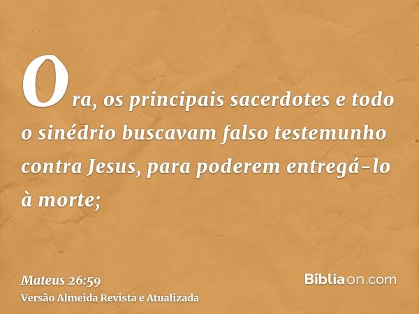 Ora, os principais sacerdotes e todo o sinédrio buscavam falso testemunho contra Jesus, para poderem entregá-lo à morte;