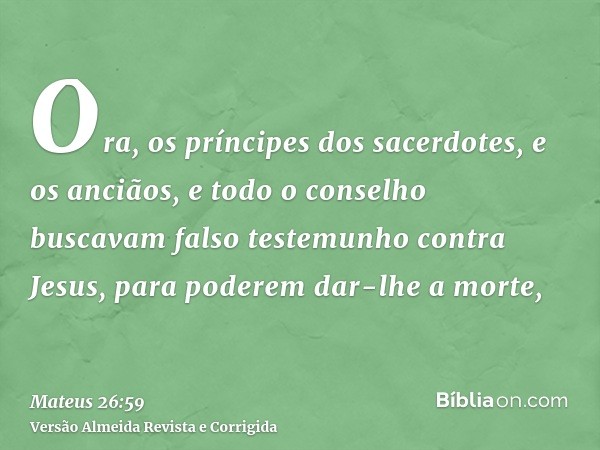 Ora, os príncipes dos sacerdotes, e os anciãos, e todo o conselho buscavam falso testemunho contra Jesus, para poderem dar-lhe a morte,