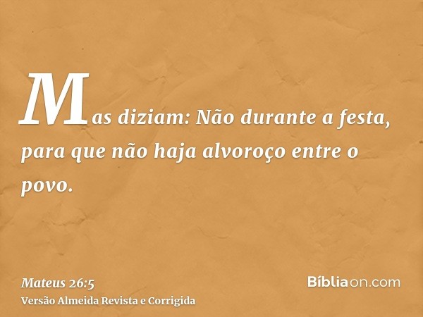 Mas diziam: Não durante a festa, para que não haja alvoroço entre o povo.