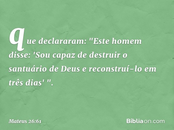 que declararam: "Este homem disse: 'Sou capaz de destruir o santuário de Deus e reconstruí-lo em três dias' ". -- Mateus 26:61