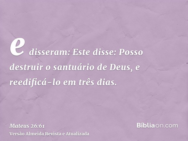 e disseram: Este disse: Posso destruir o santuário de Deus, e reedificá-lo em três dias.