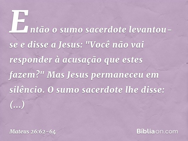 Então o sumo sacerdote levantou-se e disse a Jesus: "Você não vai responder à acusação que estes fazem?" Mas Jesus permaneceu em silêncio.
O sumo sacerdote lhe 