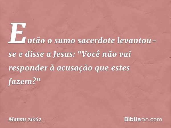 Então o sumo sacerdote levantou-se e disse a Jesus: "Você não vai responder à acusação que estes fazem?" -- Mateus 26:62