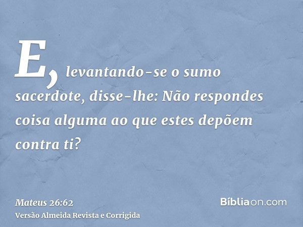E, levantando-se o sumo sacerdote, disse-lhe: Não respondes coisa alguma ao que estes depõem contra ti?