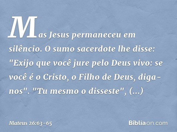 Mas Jesus permaneceu em silêncio.
O sumo sacerdote lhe disse: "Exijo que você jure pelo Deus vivo: se você é o Cristo, o Filho de Deus, diga-nos". "Tu mesmo o d