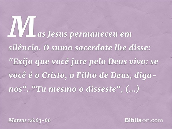 Mas Jesus permaneceu em silêncio.
O sumo sacerdote lhe disse: "Exijo que você jure pelo Deus vivo: se você é o Cristo, o Filho de Deus, diga-nos". "Tu mesmo o d