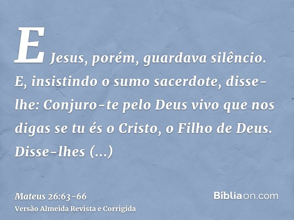 E Jesus, porém, guardava silêncio. E, insistindo o sumo sacerdote, disse-lhe: Conjuro-te pelo Deus vivo que nos digas se tu és o Cristo, o Filho de Deus.Disse-l