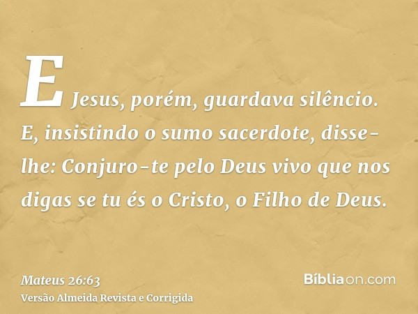 E Jesus, porém, guardava silêncio. E, insistindo o sumo sacerdote, disse-lhe: Conjuro-te pelo Deus vivo que nos digas se tu és o Cristo, o Filho de Deus.