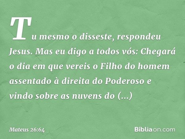 "Tu mesmo o disseste", respondeu Jesus. "Mas eu digo a todos vós: Chegará o dia em que vereis o Filho do homem assentado à direita do Poderoso e vindo sobre as 