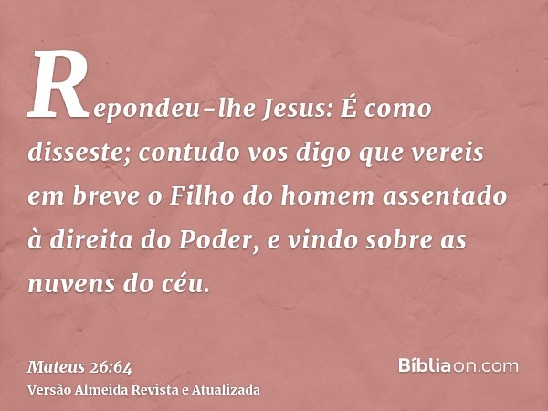 Repondeu-lhe Jesus: É como disseste; contudo vos digo que vereis em breve o Filho do homem assentado à direita do Poder, e vindo sobre as nuvens do céu.