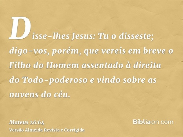 Disse-lhes Jesus: Tu o disseste; digo-vos, porém, que vereis em breve o Filho do Homem assentado à direita do Todo-poderoso e vindo sobre as nuvens do céu.