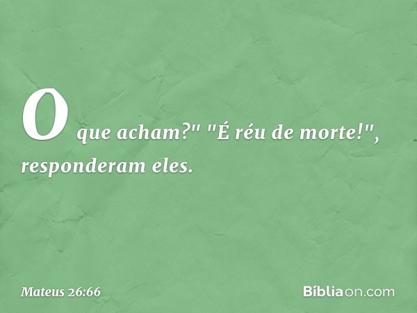 O que acham?"
"É réu de morte!", responderam eles. -- Mateus 26:66