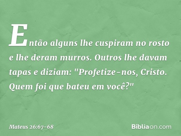 Então alguns lhe cuspiram no rosto e lhe deram murros. Outros lhe davam tapas e diziam: "Profetize-nos, Cristo. Quem foi que bateu em você?" -- Mateus 26:67-68