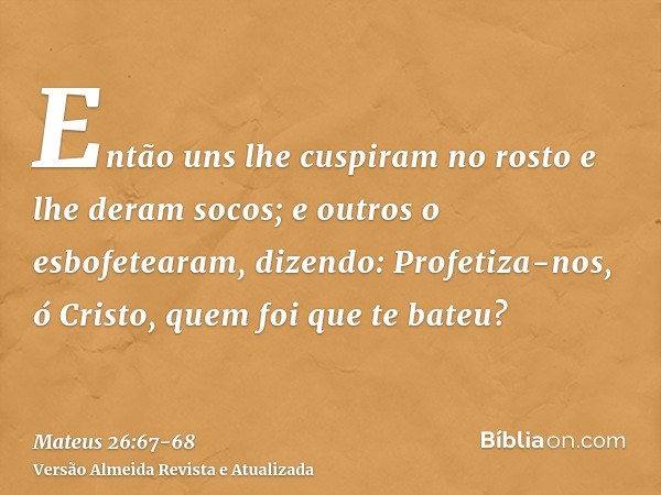 Então uns lhe cuspiram no rosto e lhe deram socos;e outros o esbofetearam, dizendo: Profetiza-nos, ó Cristo, quem foi que te bateu?