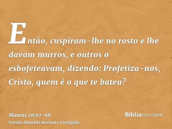 Então, cuspiram-lhe no rosto e lhe davam murros, e outros o esbofeteavam,dizendo: Profetiza-nos, Cristo, quem é o que te bateu?