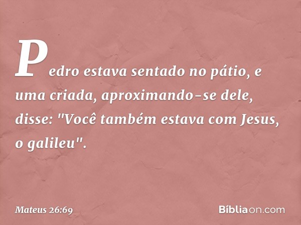 Pedro estava sentado no pátio, e uma criada, aproximando-se dele, disse: "Você também estava com Jesus, o galileu". -- Mateus 26:69