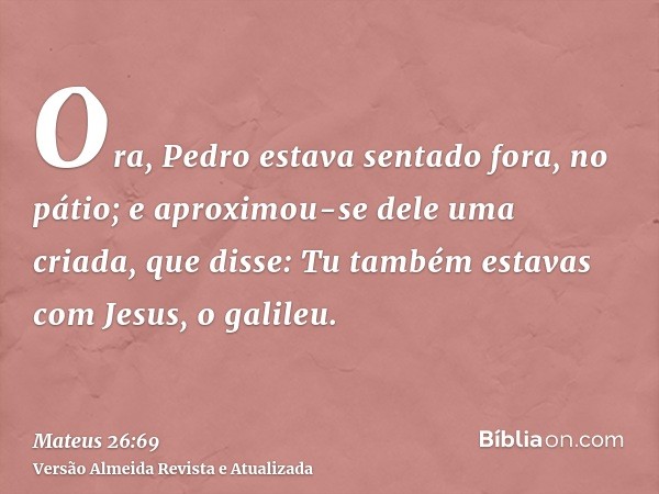 Ora, Pedro estava sentado fora, no pátio; e aproximou-se dele uma criada, que disse: Tu também estavas com Jesus, o galileu.