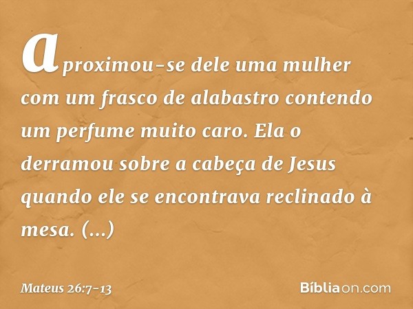 aproximou-se dele uma mulher com um frasco de alabastro contendo um perfume muito caro. Ela o derramou sobre a cabeça de Jesus quando ele se encontrava reclinad