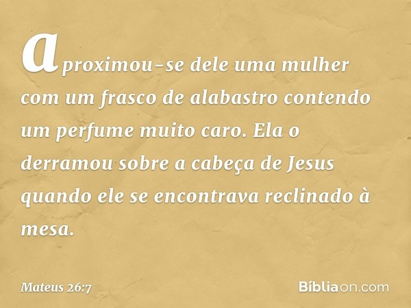 aproximou-se dele uma mulher com um frasco de alabastro contendo um perfume muito caro. Ela o derramou sobre a cabeça de Jesus quando ele se encontrava reclinad