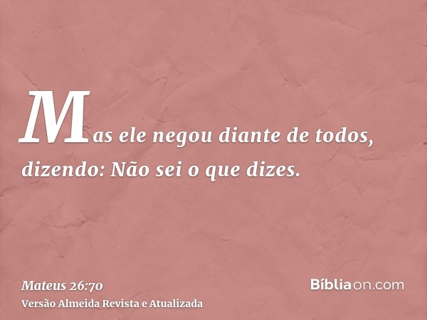 Mas ele negou diante de todos, dizendo: Não sei o que dizes.