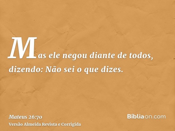 Mas ele negou diante de todos, dizendo: Não sei o que dizes.