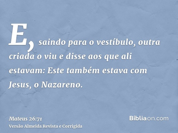 E, saindo para o vestíbulo, outra criada o viu e disse aos que ali estavam: Este também estava com Jesus, o Nazareno.