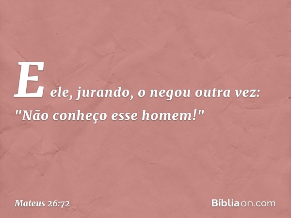 E ele, jurando, o negou outra vez: "Não conheço esse homem!" -- Mateus 26:72