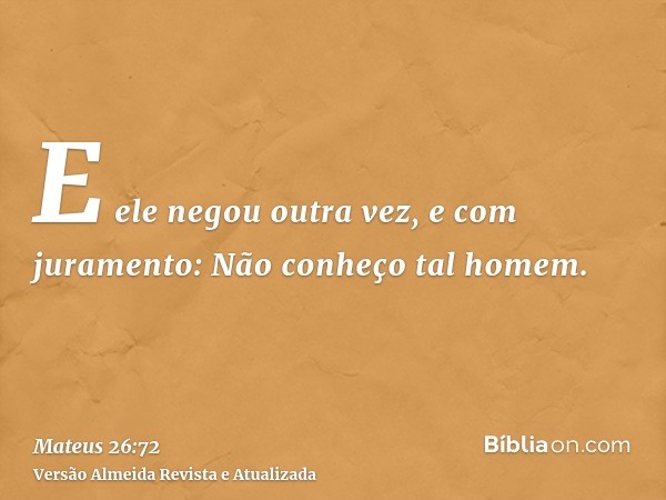 E ele negou outra vez, e com juramento: Não conheço tal homem.