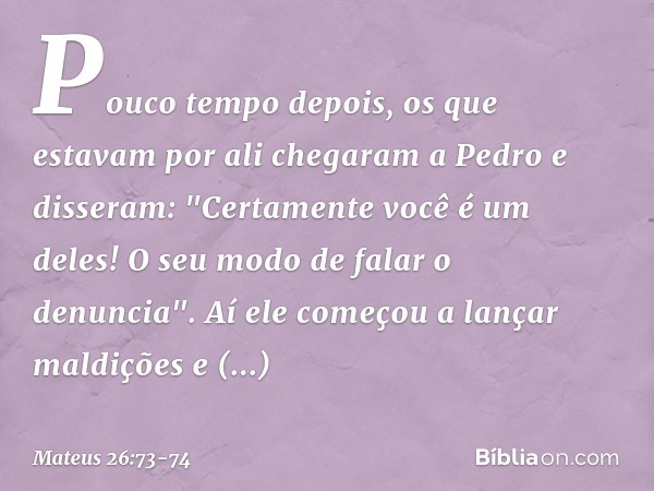 Pouco tempo depois, os que estavam por ali chegaram a Pedro e disseram: "Certamente você é um deles! O seu modo de falar o denuncia". Aí ele começou a lançar ma