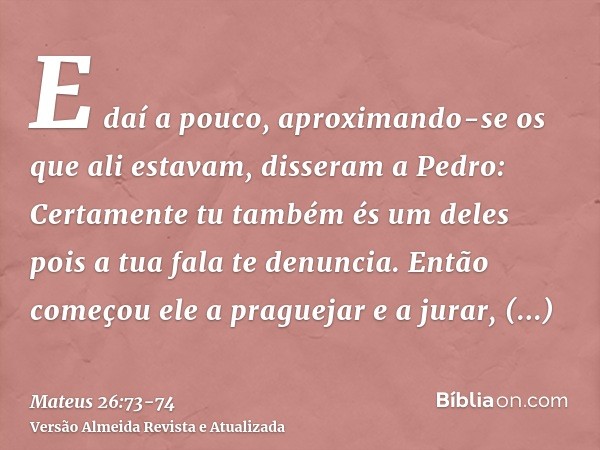 E daí a pouco, aproximando-se os que ali estavam, disseram a Pedro: Certamente tu também és um deles pois a tua fala te denuncia.Então começou ele a praguejar e