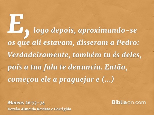 E, logo depois, aproximando-se os que ali estavam, disseram a Pedro: Verdadeiramente, também tu és deles, pois a tua fala te denuncia.Então, começou ele a pragu