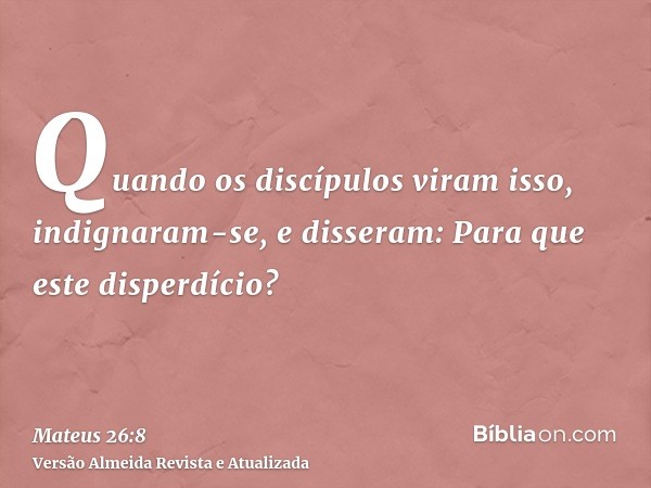 Quando os discípulos viram isso, indignaram-se, e disseram: Para que este disperdício?