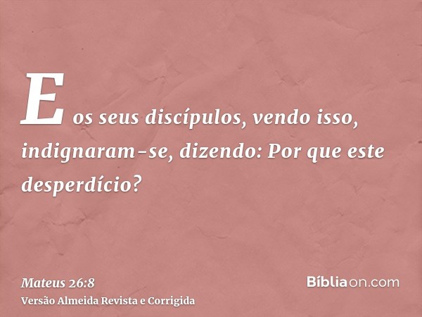 E os seus discípulos, vendo isso, indignaram-se, dizendo: Por que este desperdício?
