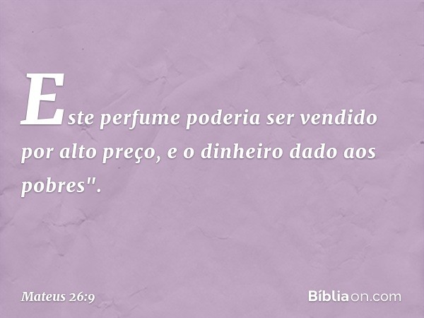 Este perfume poderia ser vendido por alto preço, e o dinheiro dado aos pobres". -- Mateus 26:9