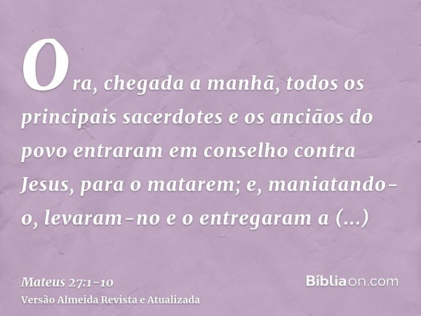 Ora, chegada a manhã, todos os principais sacerdotes e os anciãos do povo entraram em conselho contra Jesus, para o matarem;e, maniatando-o, levaram-no e o entr