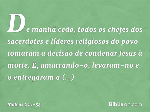 De manhã cedo, todos os chefes dos sacerdotes e líderes religiosos do povo tomaram a decisão de condenar Jesus à morte. E, amarrando-o, levaram-no e o entregara
