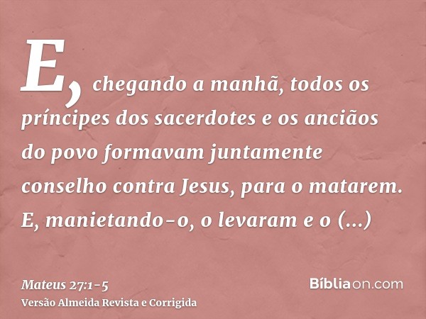 E, chegando a manhã, todos os príncipes dos sacerdotes e os anciãos do povo formavam juntamente conselho contra Jesus, para o matarem.E, manietando-o, o levaram