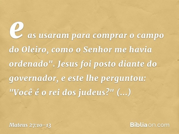 e as usaram para comprar o campo do Oleiro, como o Senhor me havia ordenado". Jesus foi posto diante do governador, e este lhe perguntou: "Você é o rei dos jude
