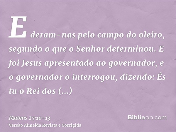E deram-nas pelo campo do oleiro, segundo o que o Senhor determinou.E foi Jesus apresentado ao governador, e o governador o interrogou, dizendo: És tu o Rei dos