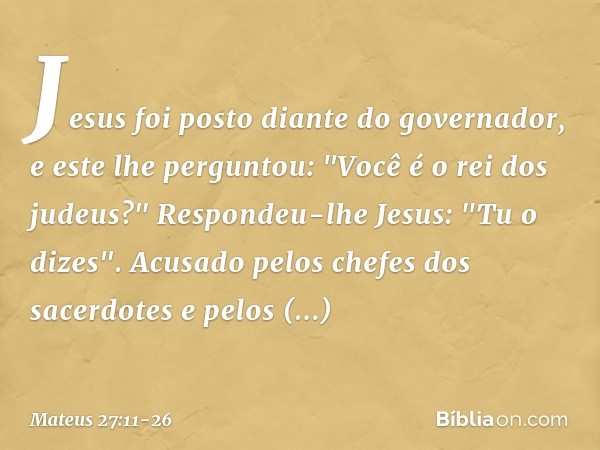 Jesus foi posto diante do governador, e este lhe perguntou: "Você é o rei dos judeus?"
Respondeu-lhe Jesus: "Tu o dizes". Acusado pelos chefes dos sacerdotes e 