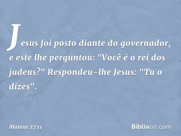 Jesus foi posto diante do governador, e este lhe perguntou: "Você é o rei dos judeus?"
Respondeu-lhe Jesus: "Tu o dizes". -- Mateus 27:11