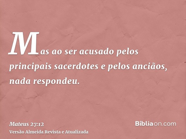 Mas ao ser acusado pelos principais sacerdotes e pelos anciãos, nada respondeu.